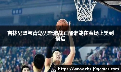 吉林男篮与青岛男篮激战正酣谁能在赛场上笑到最后