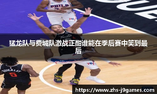 猛龙队与费城队激战正酣谁能在季后赛中笑到最后